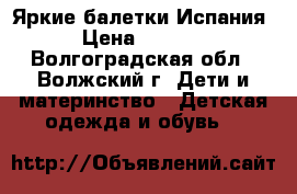 Яркие балетки Испания › Цена ­ 1 500 - Волгоградская обл., Волжский г. Дети и материнство » Детская одежда и обувь   